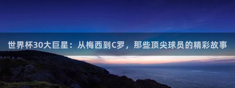 世界杯 中国:世界杯30大巨星:从梅西到C罗,那些顶尖球员的精彩故事