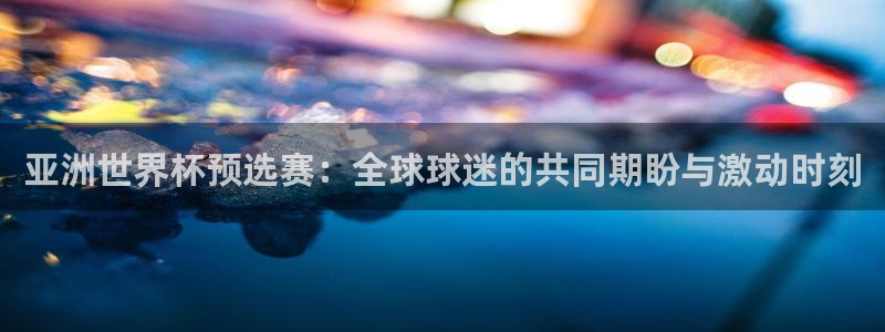 世界杯在线直播：亚洲世界杯预选赛：全球球迷的共同期盼与激动时刻